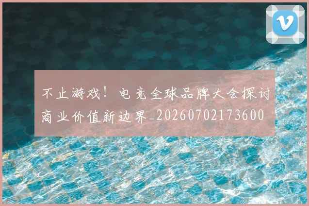 不止游戏！电竞全球品牌大会探讨商业价值新边界_20260702173600
