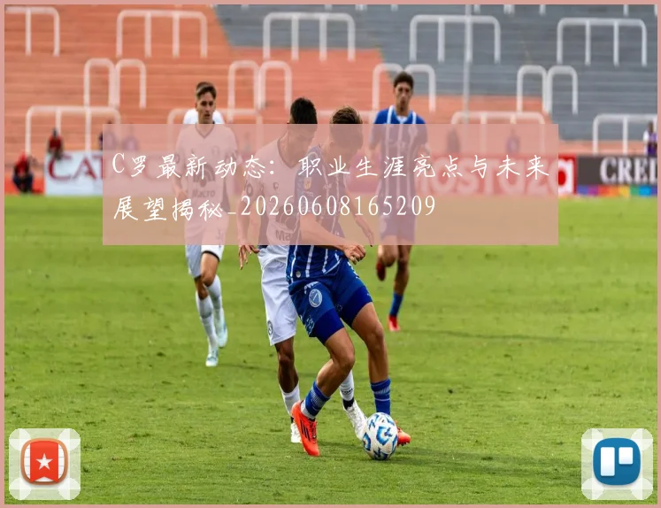 C罗最新动态：职业生涯亮点与未来展望揭秘_20260608165209