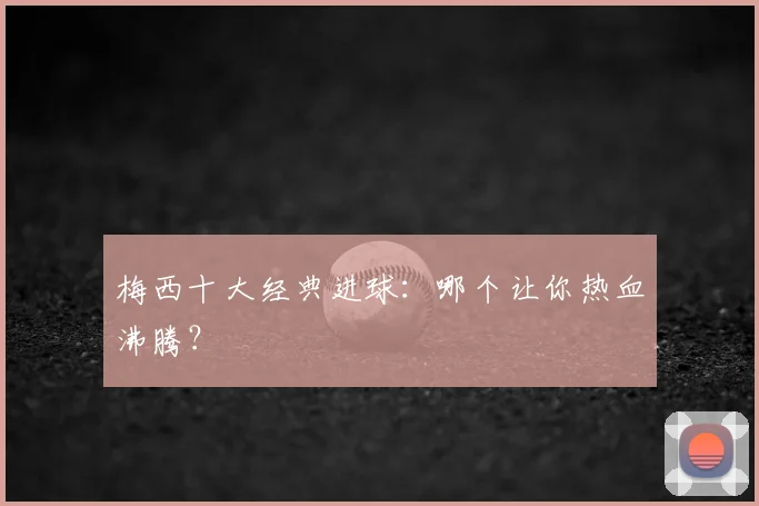梅西十大经典进球：哪个让你热血沸腾？