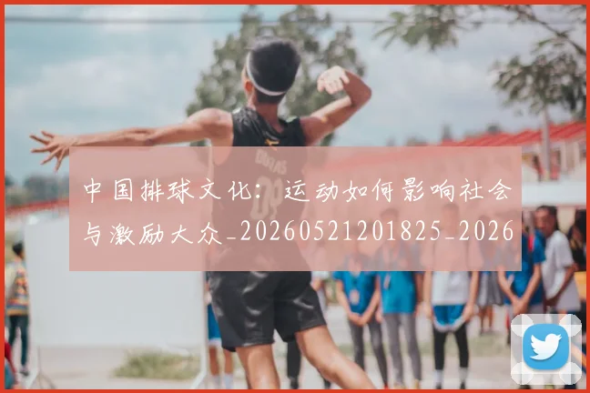 中国排球文化:运动如何影响社会与激励大众_20260521201825_20260702202413