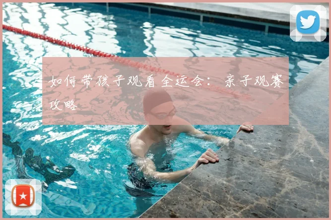 如何带孩子观看全运会：亲子观赛攻略