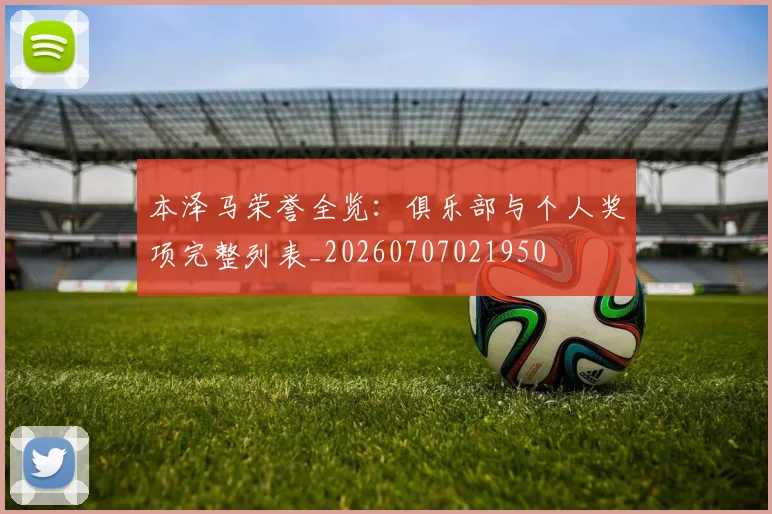 本泽马荣誉全览：俱乐部与个人奖项完整列表_20260707021950
