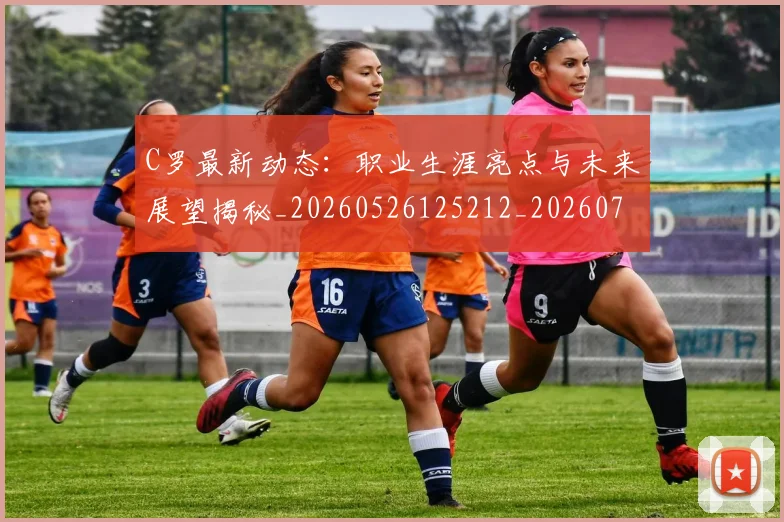 C罗最新动态:职业生涯亮点与未来展望揭秘_20260526125212_20260701213052