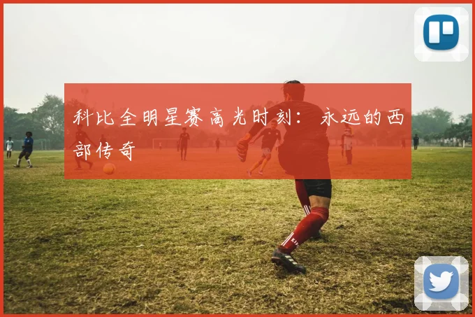 科比全明星赛高光时刻：永远的西部传奇