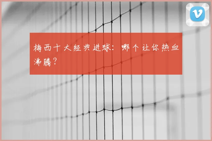 梅西十大经典进球：哪个让你热血沸腾？