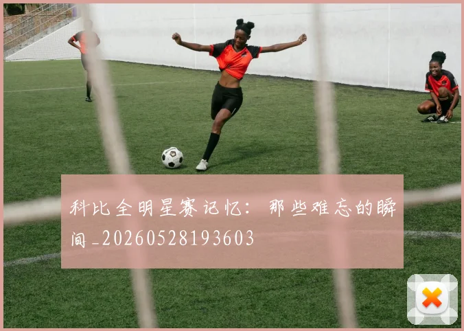 科比全明星赛记忆：那些难忘的瞬间_20260528193603