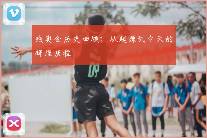 残奥会历史回顾：从起源到今天的辉煌历程