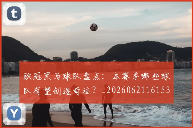 欧冠黑马球队盘点：本赛季哪些球队有望创造奇迹？_20260621161534